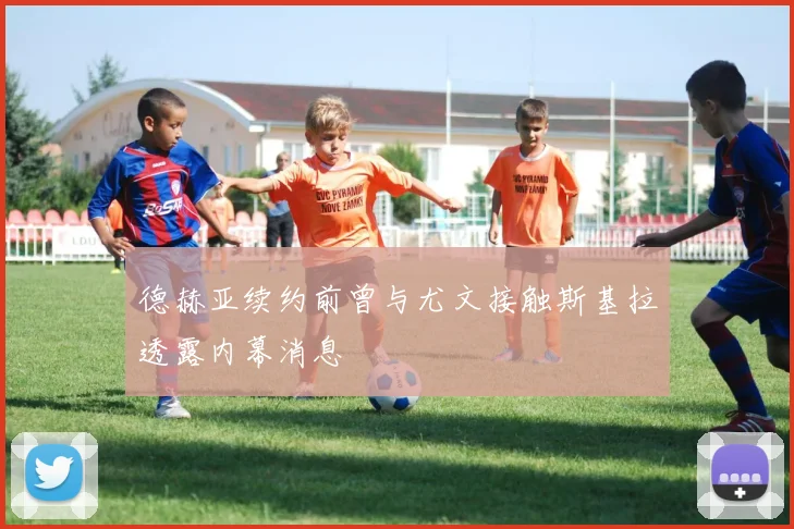 德赫亚续约前曾与尤文接触斯基拉透露内幕消息