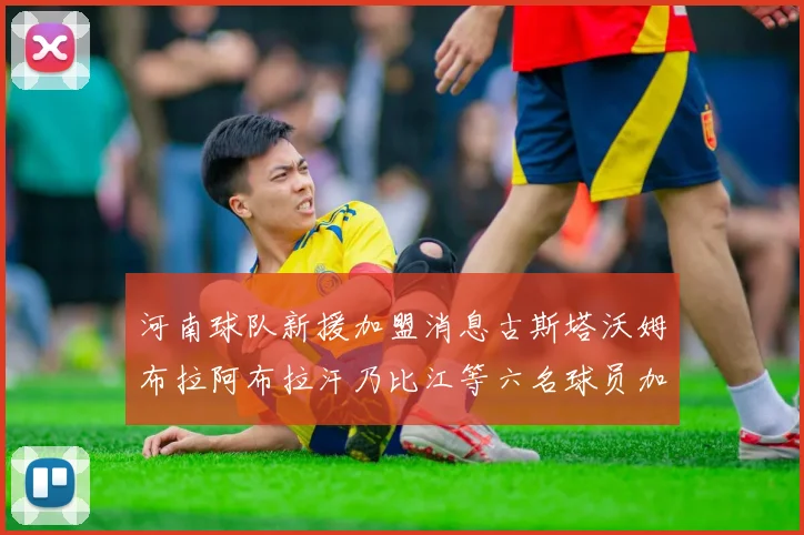 河南球队新援加盟消息古斯塔沃姆布拉阿布拉汗乃比江等六名球员加入