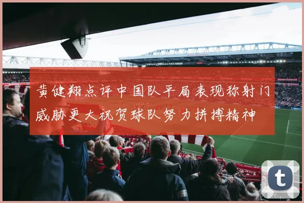 黄健翔点评中国队平局表现称射门威胁更大祝贺球队努力拼搏精神