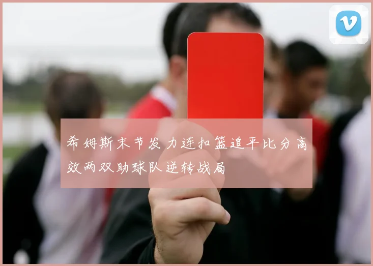 希姆斯末节发力连扣篮追平比分高效两双助球队逆转战局