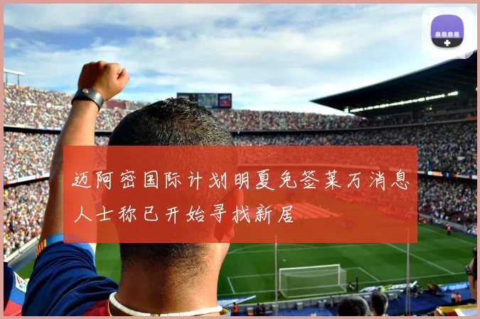 迈阿密国际计划明夏免签莱万消息人士称已开始寻找新居