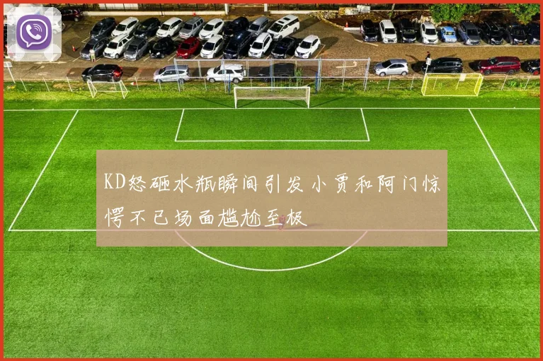 KD怒砸水瓶瞬间引发小贾和阿门惊愕不已场面尴尬至极