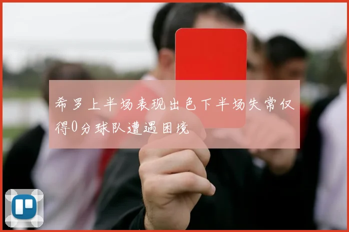 希罗上半场表现出色下半场失常仅得0分球队遭遇困境