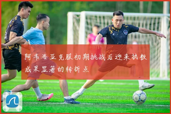阿韦洛亚克服初期挑战后迎来执教成果显著的转折点