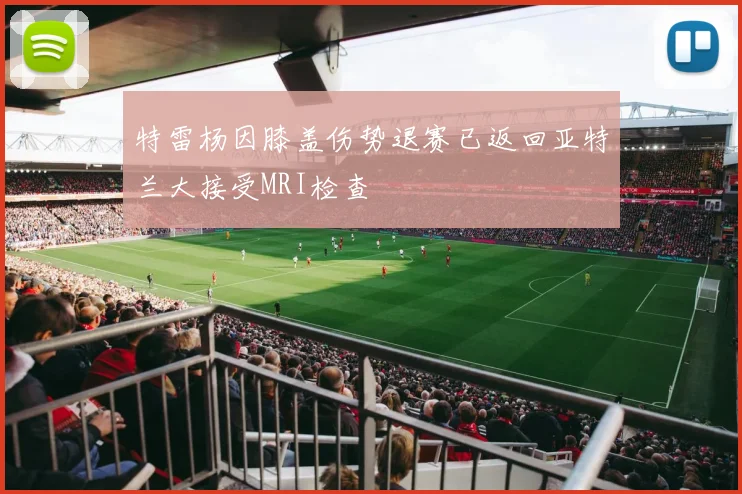 特雷杨因膝盖伤势退赛已返回亚特兰大接受MRI检查