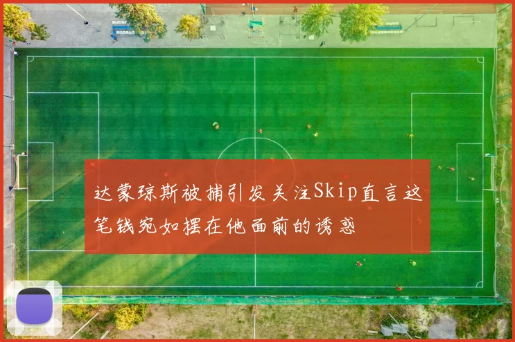达蒙琼斯被捕引发关注Skip直言这笔钱宛如摆在他面前的诱惑