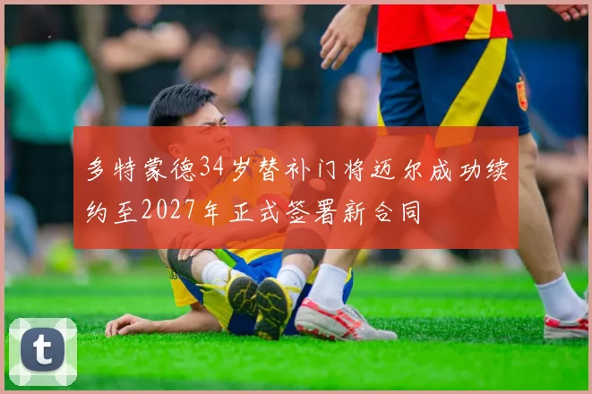 多特蒙德34岁替补门将迈尔成功续约至2027年正式签署新合同