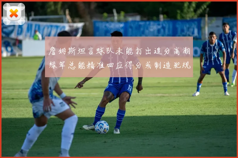 詹姆斯坦言球队未能打出追分高潮绿军总能精准回应得分或制造犯规