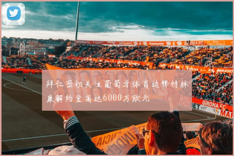 拜仁密切关注葡萄牙体育边锋特林康解约金高达6000万欧元