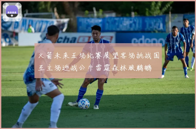 火箭未来五场比赛展望客场挑战国王主场迎战公牛雷霆森林狼鹈鹕