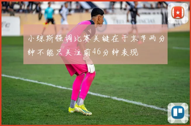 小琼斯强调比赛关键在于末节两分钟不能只关注前46分钟表现