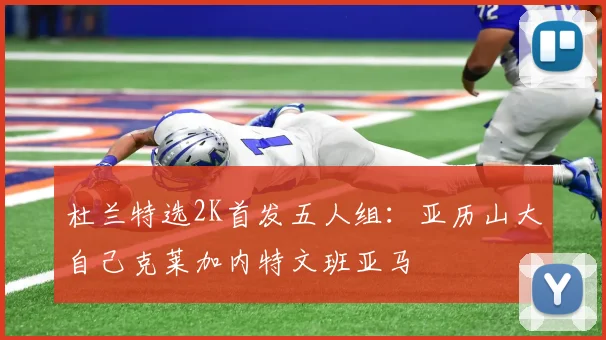 杜兰特选2K首发五人组：亚历山大自己克莱加内特文班亚马