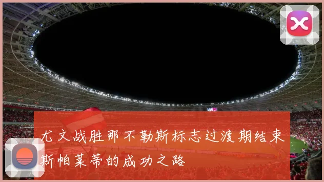 尤文战胜那不勒斯标志过渡期结束斯帕莱蒂的成功之路