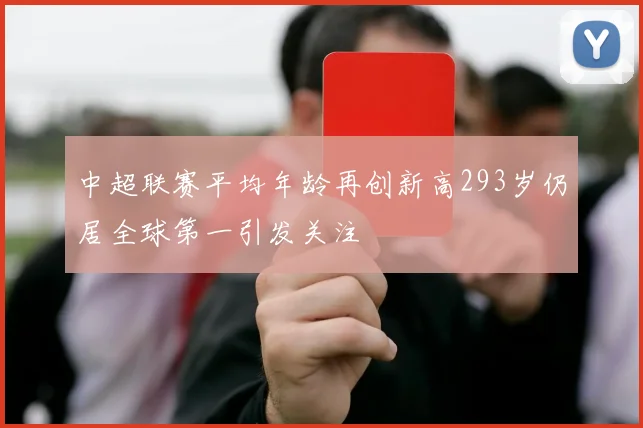 中超联赛平均年龄再创新高293岁仍居全球第一引发关注