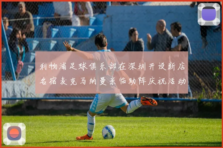 利物浦足球俱乐部在深圳开设新店名宿麦克马纳曼亲临助阵庆祝活动