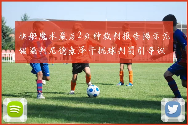 快船魔术最后2分钟裁判报告揭示无错漏判尼德豪泽干扰球判罚引争议