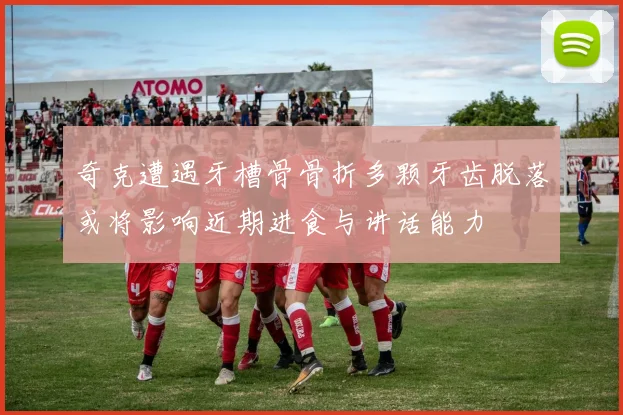 奇克遭遇牙槽骨骨折多颗牙齿脱落或将影响近期进食与讲话能力