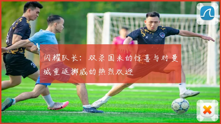 闪耀队长：双杀国米的惊喜与对曼城重返挪威的热烈欢迎