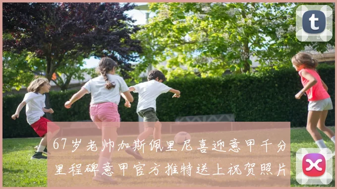 67岁老帅加斯佩里尼喜迎意甲千分里程碑意甲官方推特送上祝贺照片
