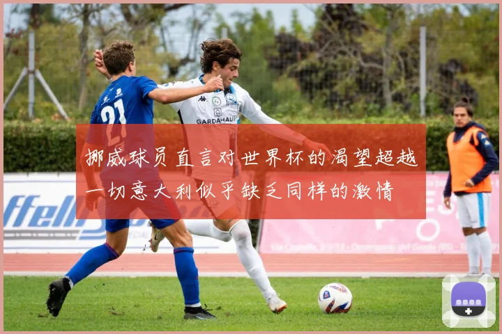 挪威球员直言对世界杯的渴望超越一切意大利似乎缺乏同样的激情