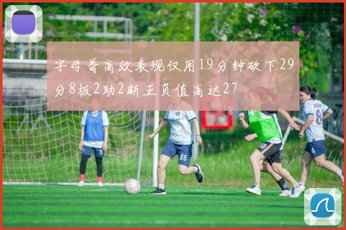 字母哥高效表现仅用19分钟砍下29分8板2助2断正负值高达27