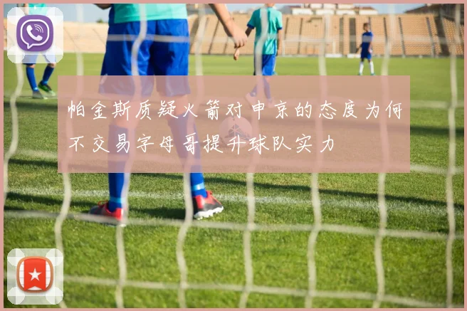 帕金斯质疑火箭对申京的态度为何不交易字母哥提升球队实力