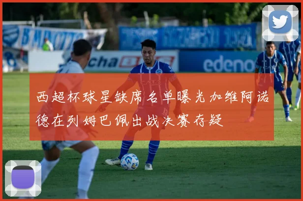 西超杯球星缺席名单曝光加维阿诺德在列姆巴佩出战决赛存疑