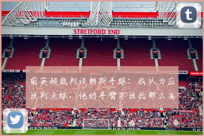 前英超裁判谈赖斯手球：我认为应该判点球，他的手臂不该抬那么高