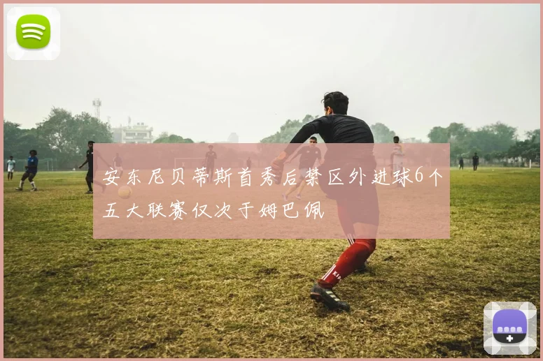 安东尼贝蒂斯首秀后禁区外进球6个五大联赛仅次于姆巴佩