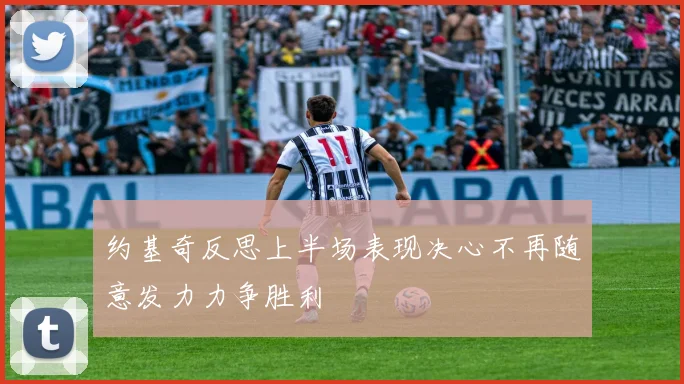 约基奇反思上半场表现决心不再随意发力力争胜利