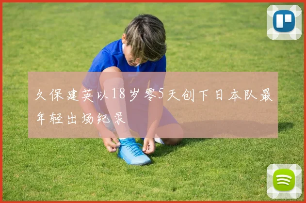 久保建英以18岁零5天创下日本队最年轻出场纪录