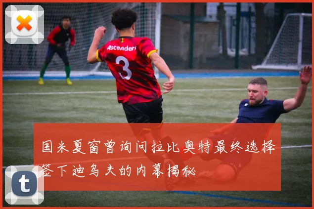 国米夏窗曾询问拉比奥特最终选择签下迪乌夫的内幕揭秘