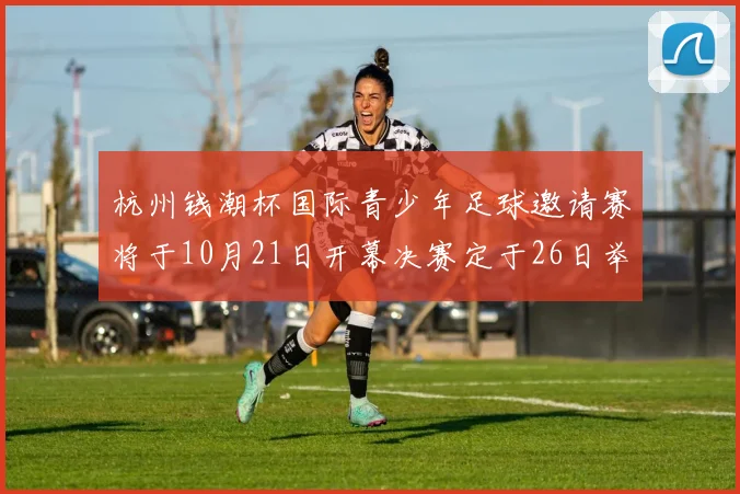 杭州钱潮杯国际青少年足球邀请赛将于10月21日开幕决赛定于26日举行