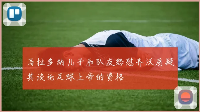 马拉多纳儿子和队友怒怼齐沃质疑其谈论足球上帝的资格