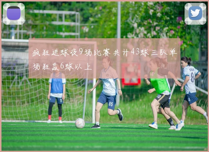 疯狂进球夜9场比赛共计43球三队单场狂轰6球以上