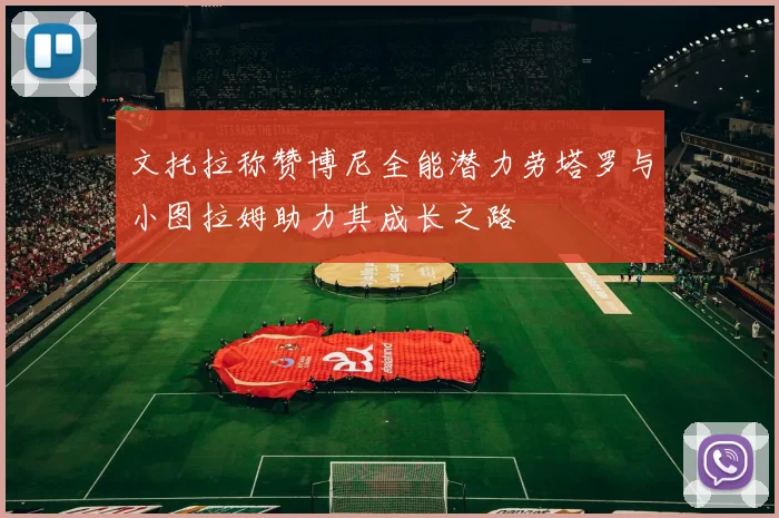 文托拉称赞博尼全能潜力劳塔罗与小图拉姆助力其成长之路