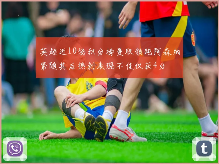 英超近10场积分榜曼联领跑阿森纳紧随其后热刺表现不佳仅获4分