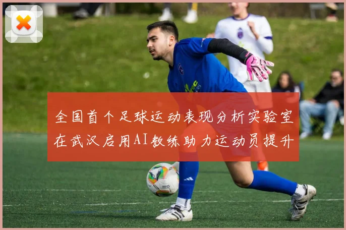 全国首个足球运动表现分析实验室在武汉启用AI教练助力运动员提升表现