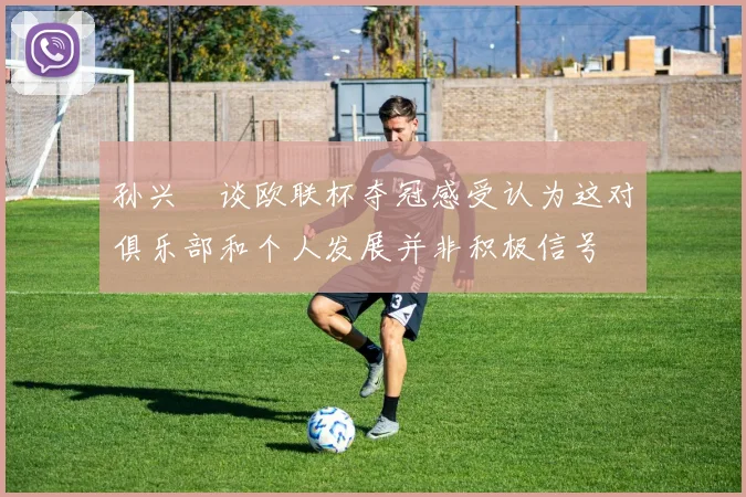 孙兴慜谈欧联杯夺冠感受认为这对俱乐部和个人发展并非积极信号