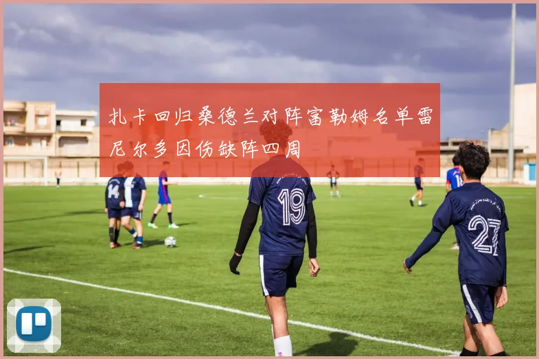 扎卡回归桑德兰对阵富勒姆名单雷尼尔多因伤缺阵四周