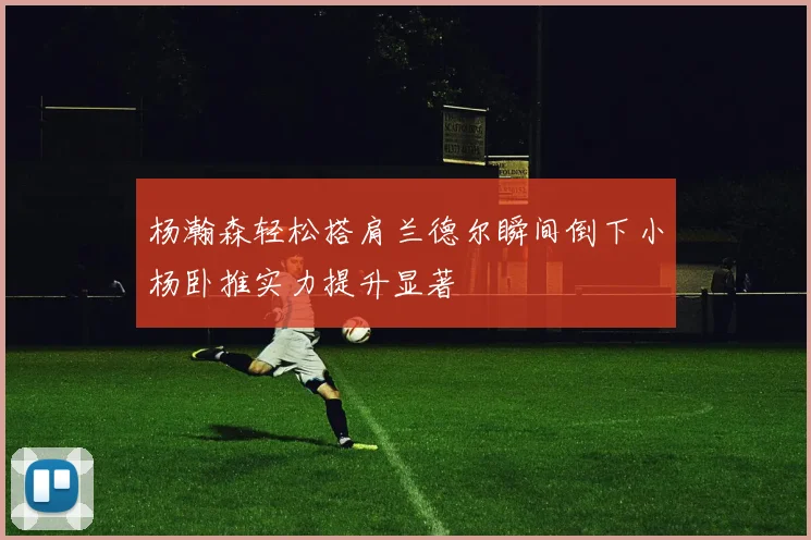 杨瀚森轻松搭肩兰德尔瞬间倒下小杨卧推实力提升显著