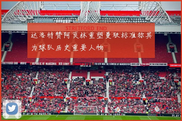 达洛特赞阿莫林重塑曼联标准称其为球队历史重要人物