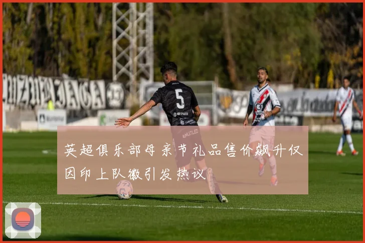 英超俱乐部母亲节礼品售价飙升仅因印上队徽引发热议