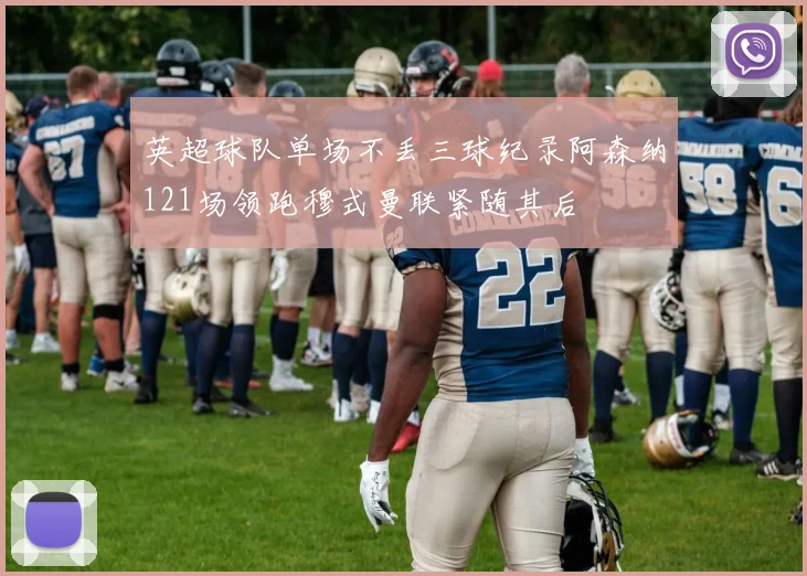 英超球队单场不丢三球纪录阿森纳121场领跑穆式曼联紧随其后