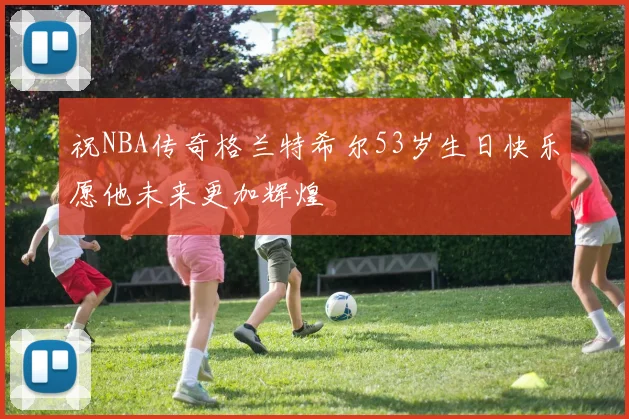 祝NBA传奇格兰特希尔53岁生日快乐愿他未来更加辉煌