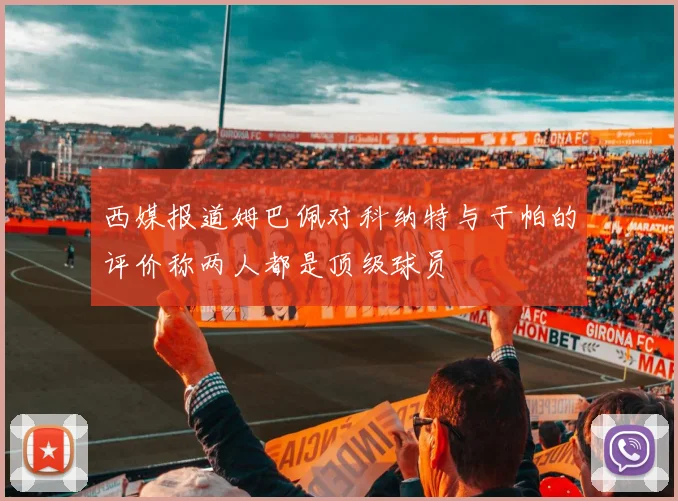 西媒报道姆巴佩对科纳特与于帕的评价称两人都是顶级球员