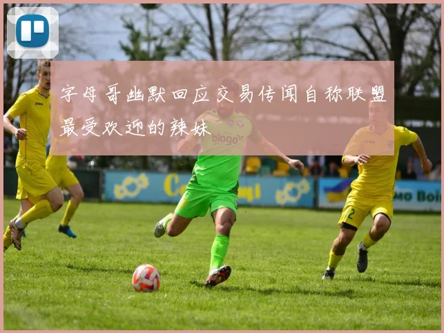 字母哥幽默回应交易传闻自称联盟最受欢迎的辣妹