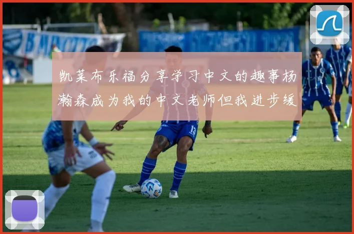凯莱布乐福分享学习中文的趣事杨瀚森成为我的中文老师但我进步缓慢