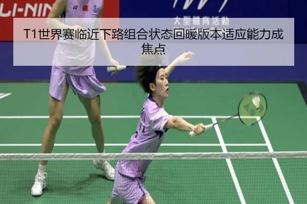 T1世界赛临近下路组合状态回暖版本适应能力成焦点
